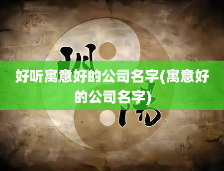 好听寓意好的公司名字(寓意好的公司名字)