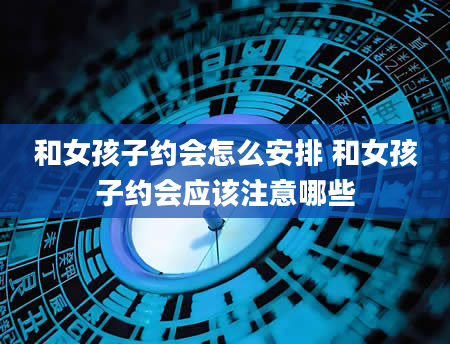 和女孩子约会怎么安排 和女孩子约会应该注意哪些