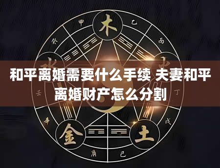 和平离婚需要什么手续 夫妻和平离婚财产怎么分割