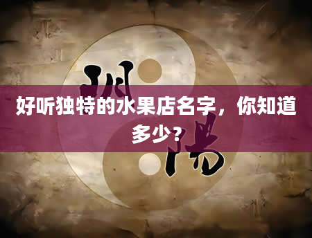 好听独特的水果店名字，你知道多少？