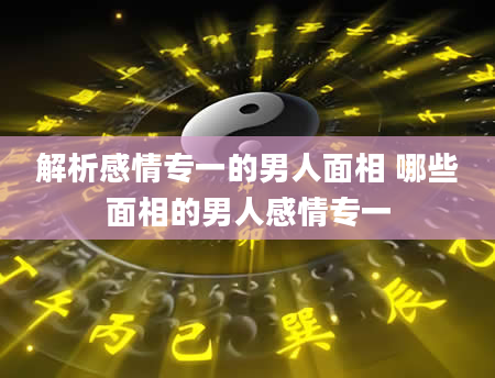 解析感情专一的男人面相 哪些面相的男人感情专一