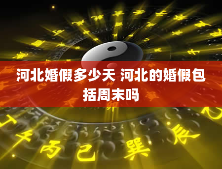 河北婚假多少天 河北的婚假包括周末吗
