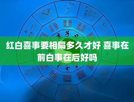 红白喜事要相隔多久才好 喜事在前白事在后好吗