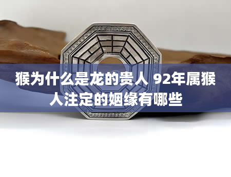 猴为什么是龙的贵人 92年属猴人注定的姻缘有哪些