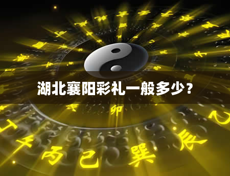 湖北襄阳彩礼一般多少？