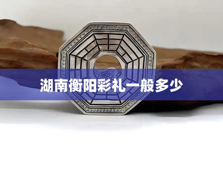 湖南衡阳彩礼一般多少