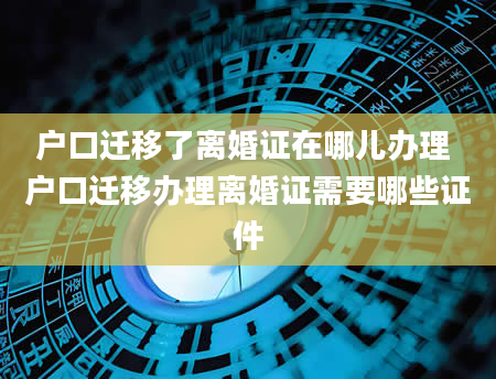 户口迁移了离婚证在哪儿办理 户口迁移办理离婚证需要哪些证件