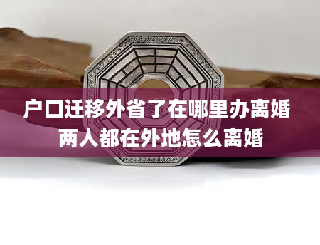 户口迁移外省了在哪里办离婚 两人都在外地怎么离婚