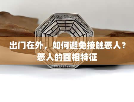 出门在外，如何避免接触恶人？恶人的面相特征