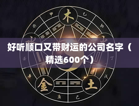 好听顺口又带财运的公司名字（精选600个）