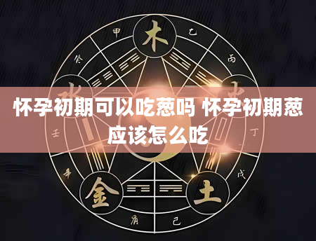 怀孕初期可以吃葱吗 怀孕初期葱应该怎么吃