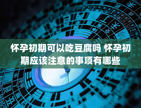 怀孕初期可以吃豆腐吗 怀孕初期应该注意的事项有哪些