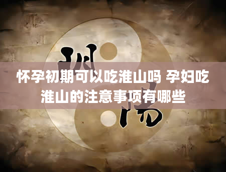 怀孕初期可以吃淮山吗 孕妇吃淮山的注意事项有哪些