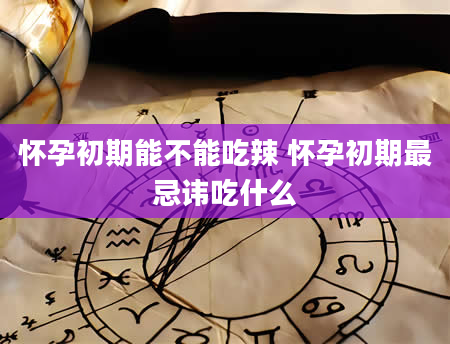 怀孕初期能不能吃辣 怀孕初期最忌讳吃什么