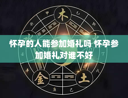 怀孕的人能参加婚礼吗 怀孕参加婚礼对谁不好
