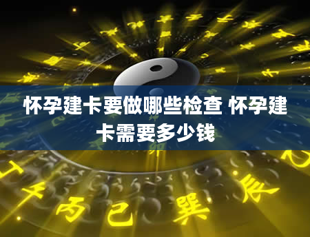 怀孕建卡要做哪些检查 怀孕建卡需要多少钱