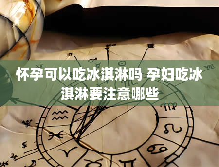 怀孕可以吃冰淇淋吗 孕妇吃冰淇淋要注意哪些