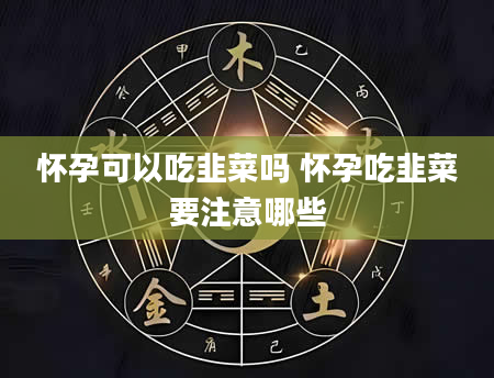 怀孕可以吃韭菜吗 怀孕吃韭菜要注意哪些