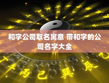 和字公司取名寓意 带和字的公司名字大全