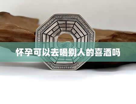 怀孕可以去喝别人的喜酒吗