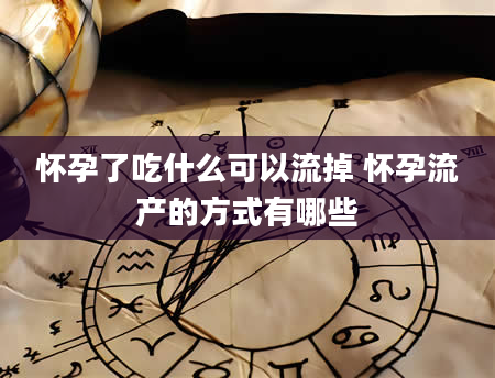 怀孕了吃什么可以流掉 怀孕流产的方式有哪些