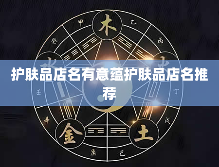 护肤品店名有意蕴护肤品店名推荐