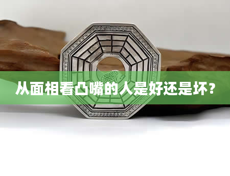 从面相看凸嘴的人是好还是坏？