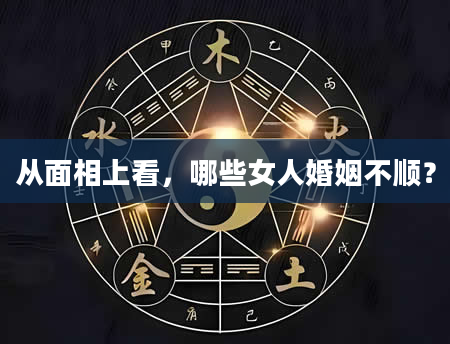 从面相上看，哪些女人婚姻不顺？