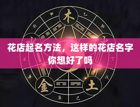 花店起名方法，这样的花店名字你想好了吗