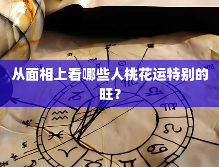 从面相上看哪些人桃花运特别的旺？