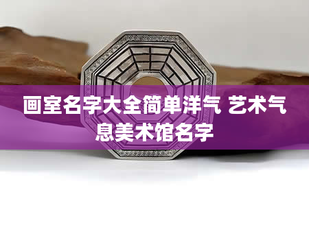 画室名字大全简单洋气 艺术气息美术馆名字