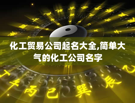 化工贸易公司起名大全,简单大气的化工公司名字