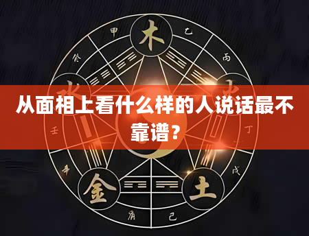 从面相上看什么样的人说话最不靠谱？