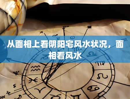 从面相上看阴阳宅风水状况，面相看风水
