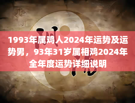 1993年属鸡人2024年运势及运势男，93年31岁属相鸡2024年全年度运势详细说明