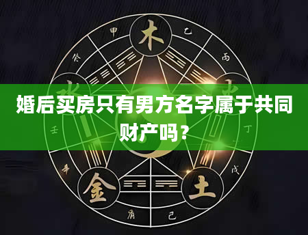 婚后买房只有男方名字属于共同财产吗？