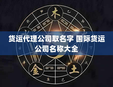 货运代理公司取名字 国际货运公司名称大全