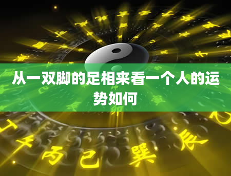 从一双脚的足相来看一个人的运势如何
