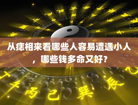 从痣相来看哪些人容易遭遇小人，哪些钱多命又好？