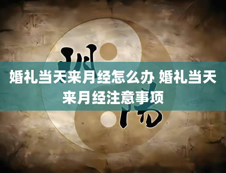 婚礼当天来月经怎么办 婚礼当天来月经注意事项