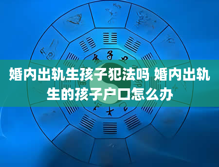 婚内出轨生孩子犯法吗 婚内出轨生的孩子户口怎么办