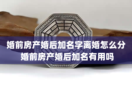 婚前房产婚后加名字离婚怎么分 婚前房产婚后加名有用吗