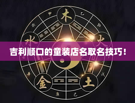 吉利顺口的童装店名取名技巧！
