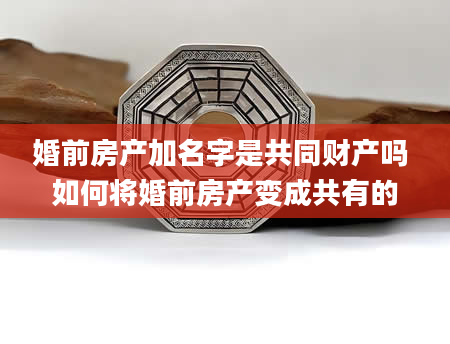 婚前房产加名字是共同财产吗 如何将婚前房产变成共有的