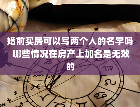 婚前买房可以写两个人的名字吗 哪些情况在房产上加名是无效的
