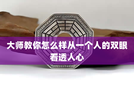 大师教你怎么样从一个人的双眼看透人心