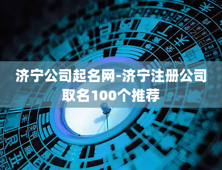 济宁公司起名网-济宁注册公司取名100个推荐