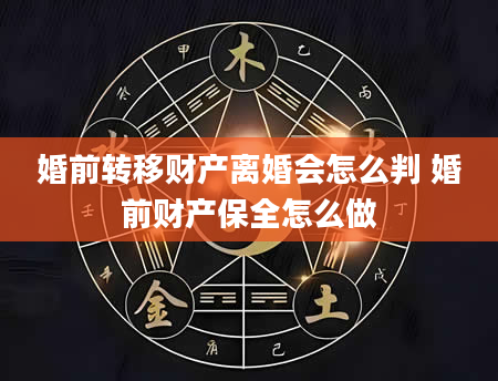 婚前转移财产离婚会怎么判 婚前财产保全怎么做