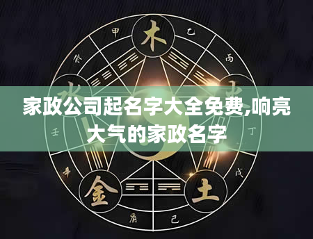 家政公司起名字大全免费,响亮大气的家政名字