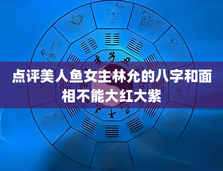 点评美人鱼女主林允的八字和面相不能大红大紫